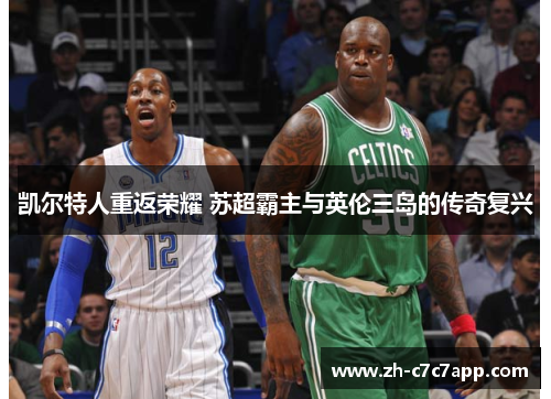 凯尔特人重返荣耀 苏超霸主与英伦三岛的传奇复兴