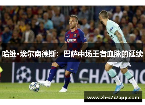 哈维·埃尔南德斯:巴萨中场王者血脉的延续 哈维·埃尔南德斯:巴萨中场王者血脉的延续