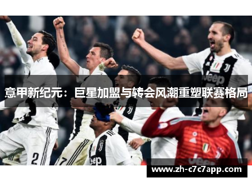 意甲新纪元:巨星加盟与转会风潮重塑联赛格局 意甲新纪元:巨星加盟与转会风潮重塑联赛格局