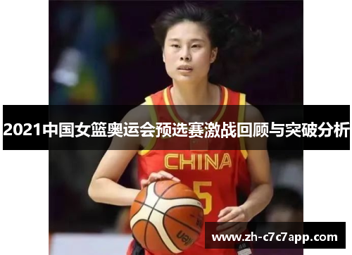 2021中国女篮奥运会预选赛激战回顾与突破分析 2021中国女篮奥运会预选赛激战回顾与突破分析